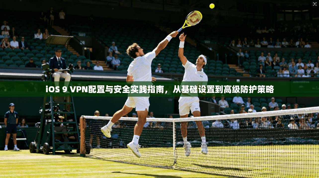 iOS 9 VPN配置与安全实践指南，从基础设置到高级防护策略