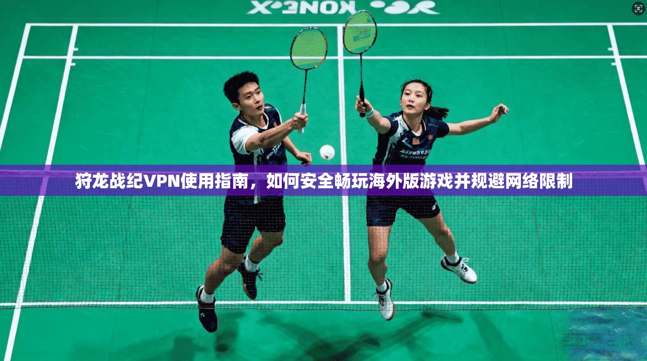 狩龙战纪VPN使用指南，如何安全畅玩海外版游戏并规避网络限制