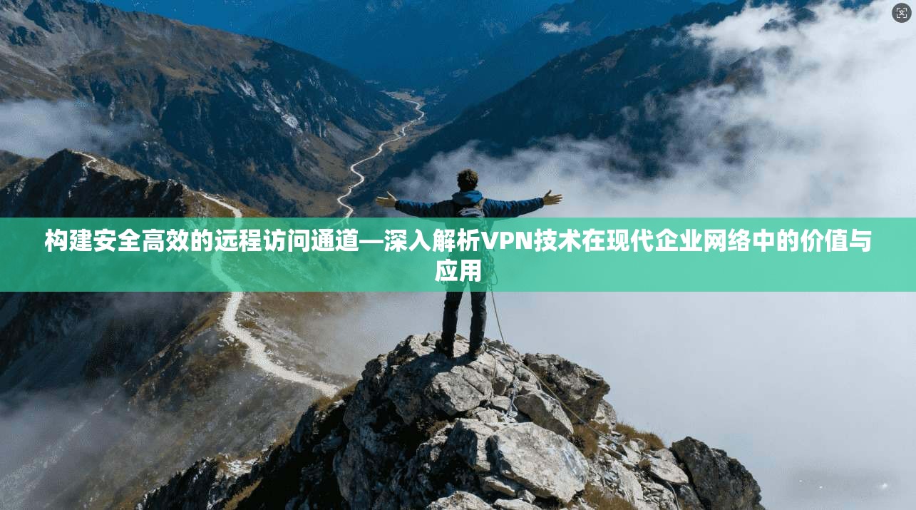 构建安全高效的远程访问通道—深入解析VPN技术在现代企业网络中的价值与应用
