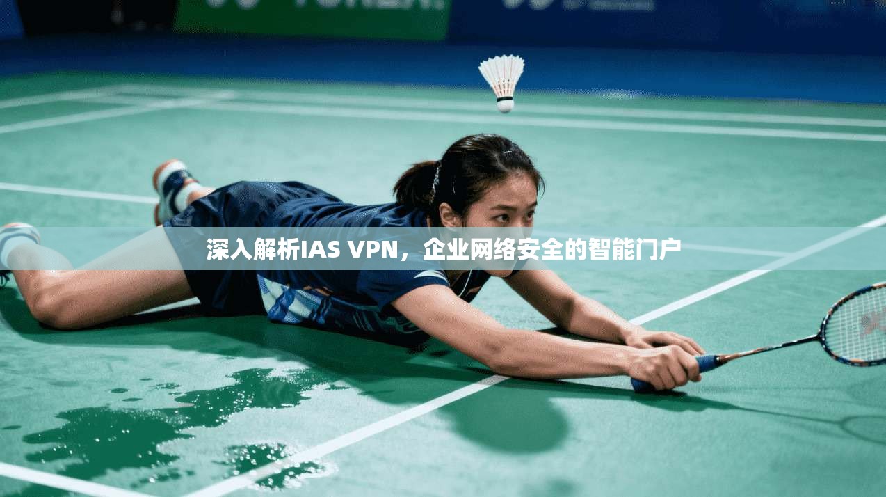 深入解析IAS VPN，企业网络安全的智能门户