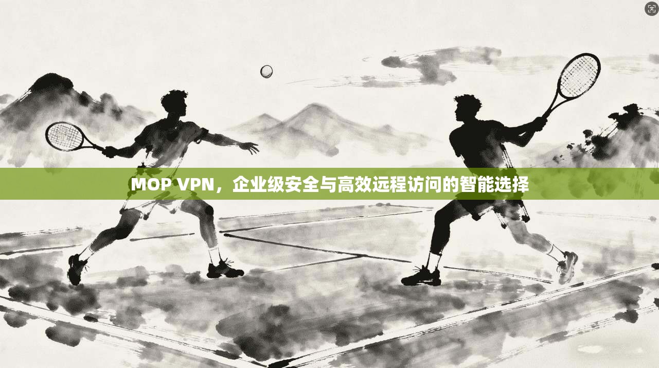 MOP VPN，企业级安全与高效远程访问的智能选择