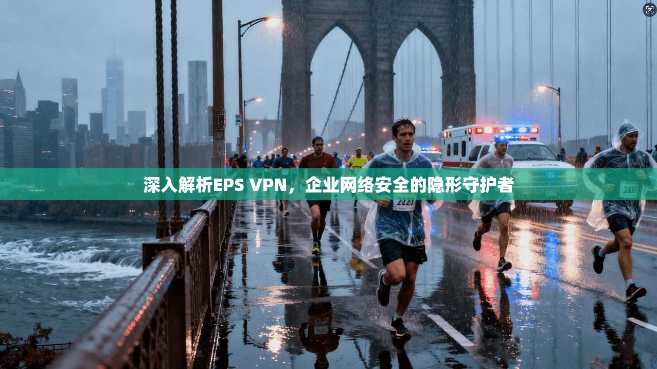深入解析EPS VPN，企业网络安全的隐形守护者