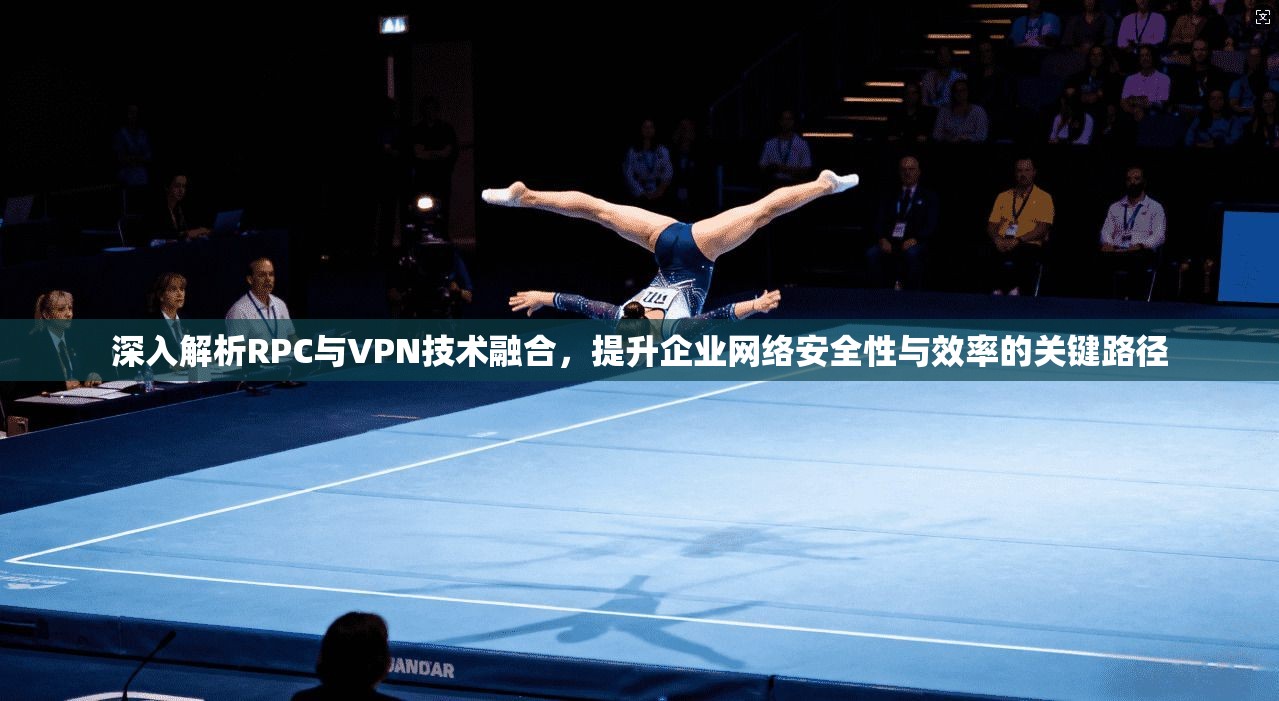 深入解析RPC与VPN技术融合，提升企业网络安全性与效率的关键路径