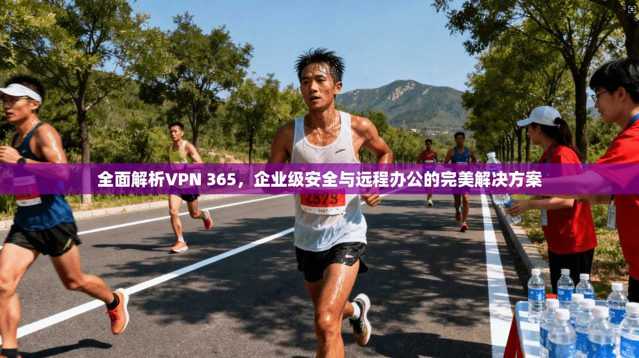 全面解析VPN 365，企业级安全与远程办公的完美解决方案