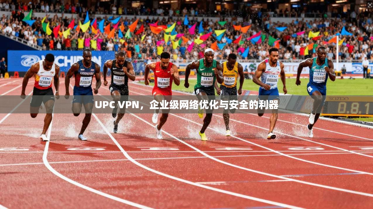 UPC VPN，企业级网络优化与安全的利器