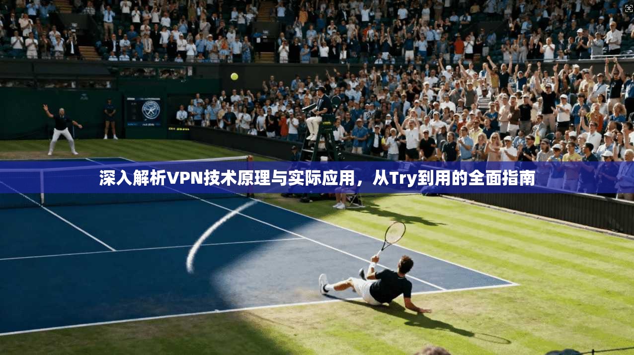 深入解析VPN技术原理与实际应用，从Try到用的全面指南