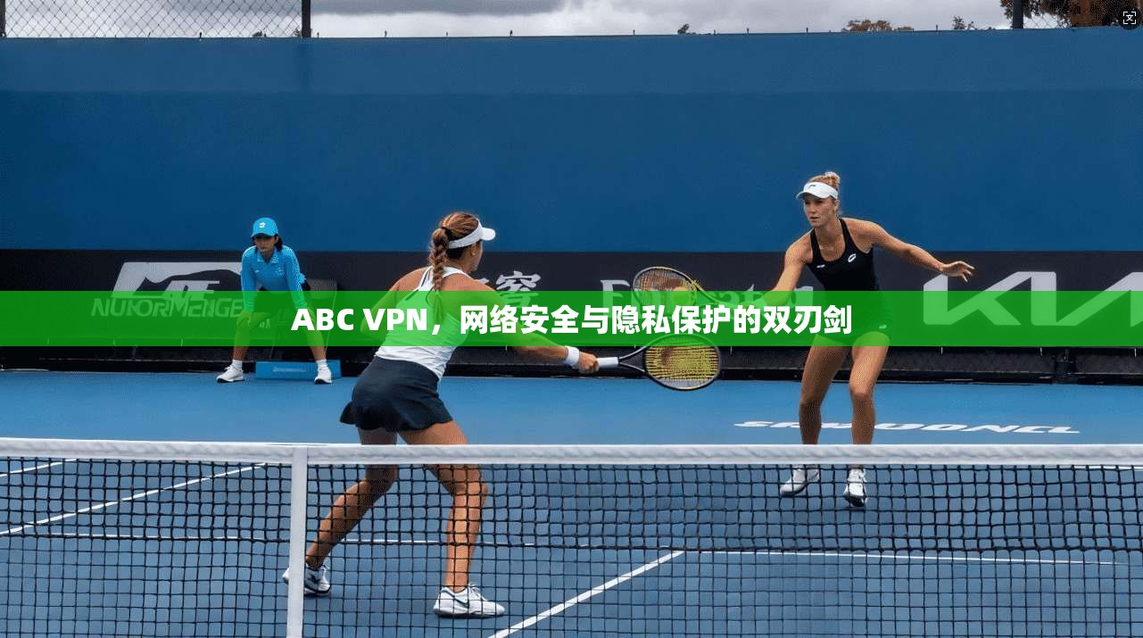 ABC VPN，网络安全与隐私保护的双刃剑