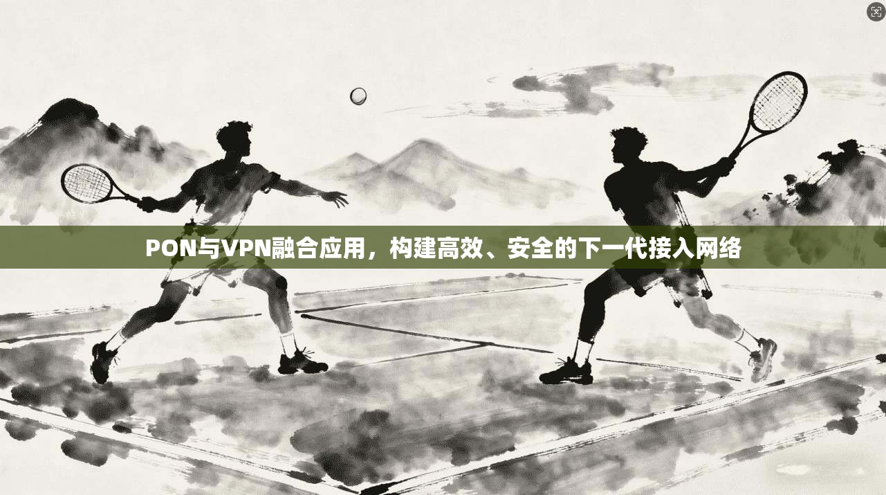 PON与VPN融合应用，构建高效、安全的下一代接入网络