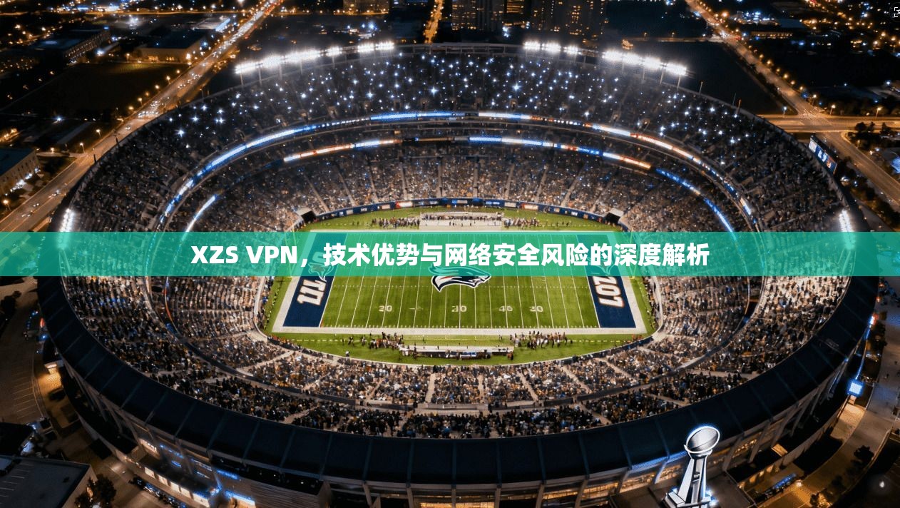 XZS VPN，技术优势与网络安全风险的深度解析