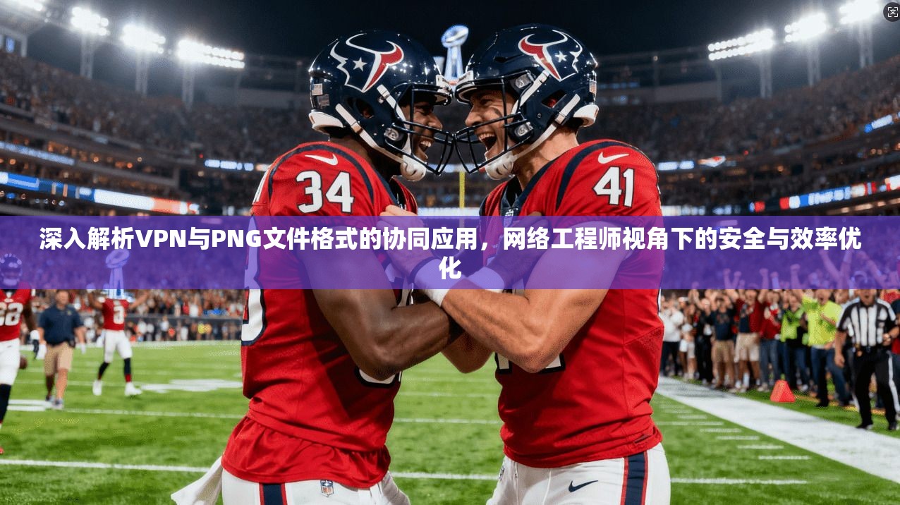 深入解析VPN与PNG文件格式的协同应用，网络工程师视角下的安全与效率优化