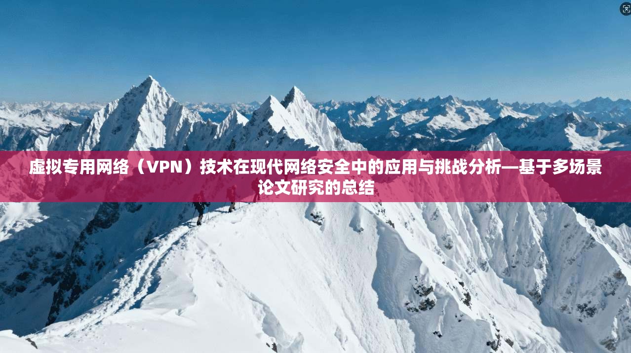 虚拟专用网络（VPN）技术在现代网络安全中的应用与挑战分析—基于多场景论文研究的总结