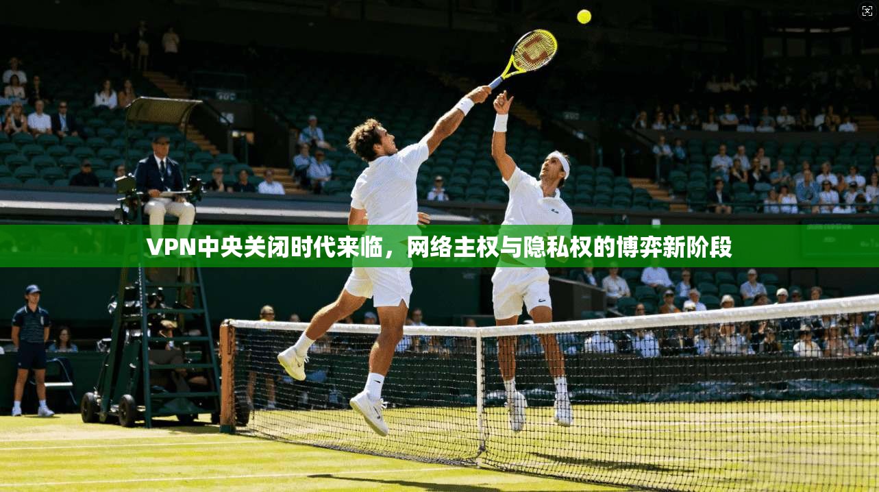 VPN中央关闭时代来临，网络主权与隐私权的博弈新阶段