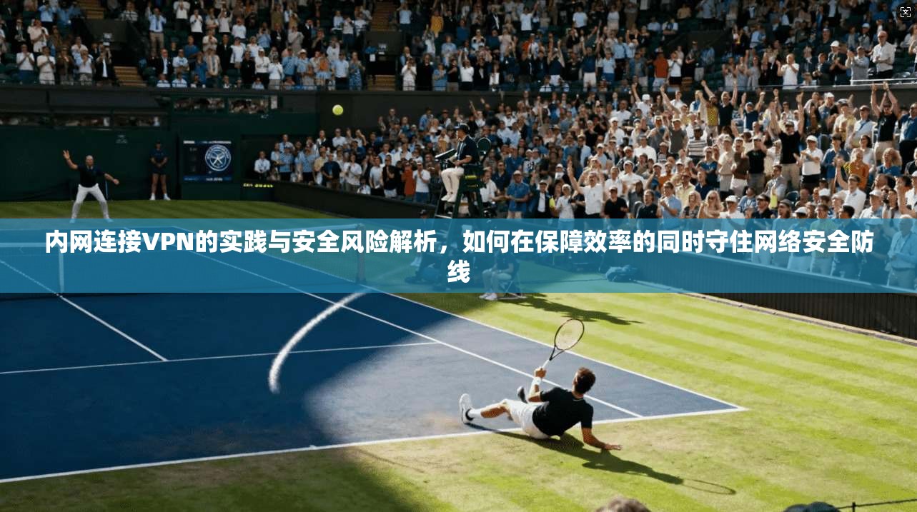 内网连接VPN的实践与安全风险解析，如何在保障效率的同时守住网络安全防线