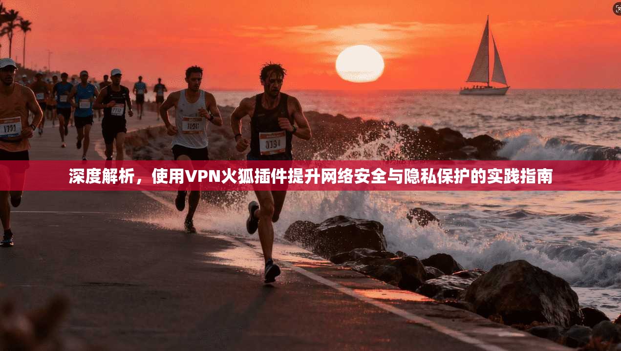 深度解析，使用VPN火狐插件提升网络安全与隐私保护的实践指南