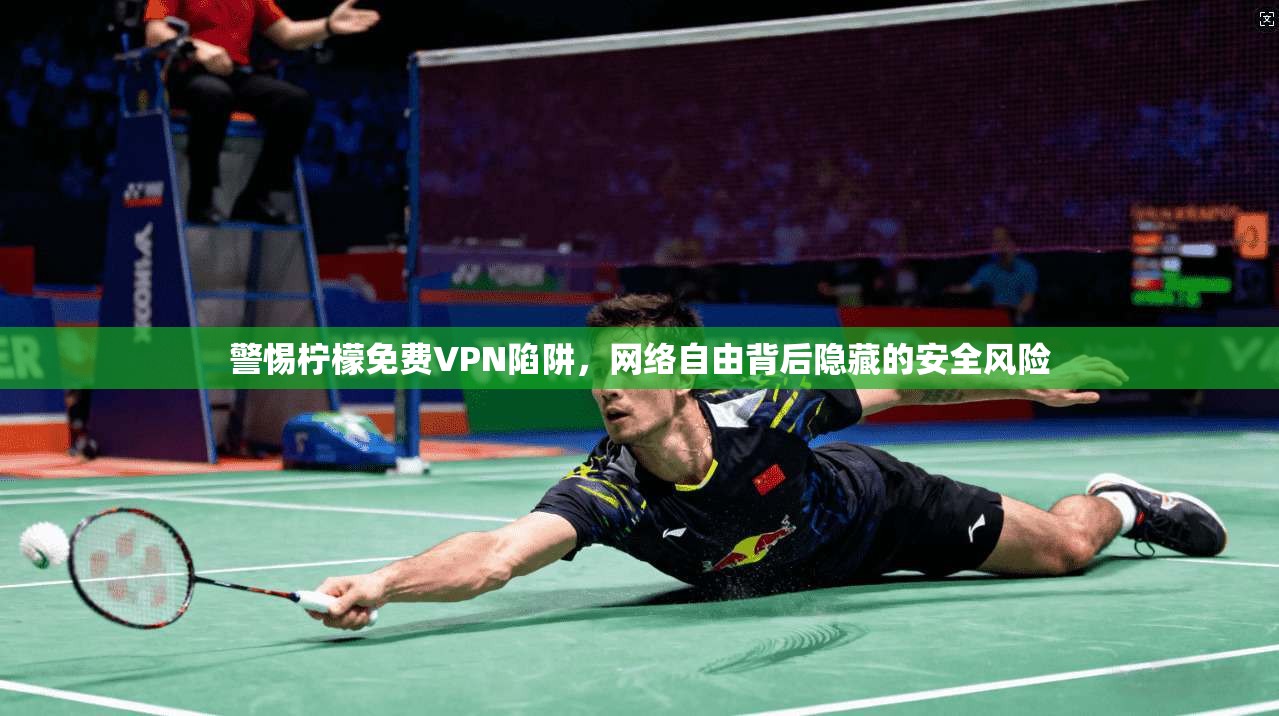 警惕柠檬免费VPN陷阱，网络自由背后隐藏的安全风险