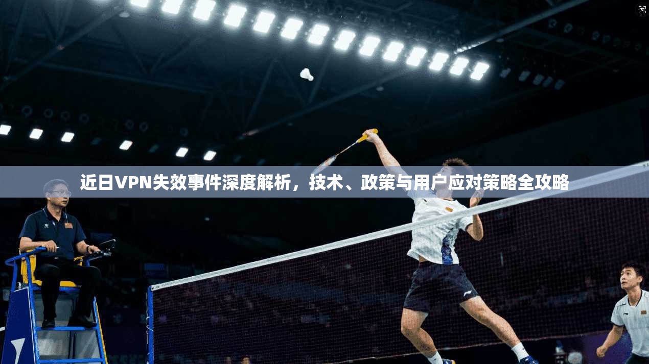 近日VPN失效事件深度解析，技术、政策与用户应对策略全攻略