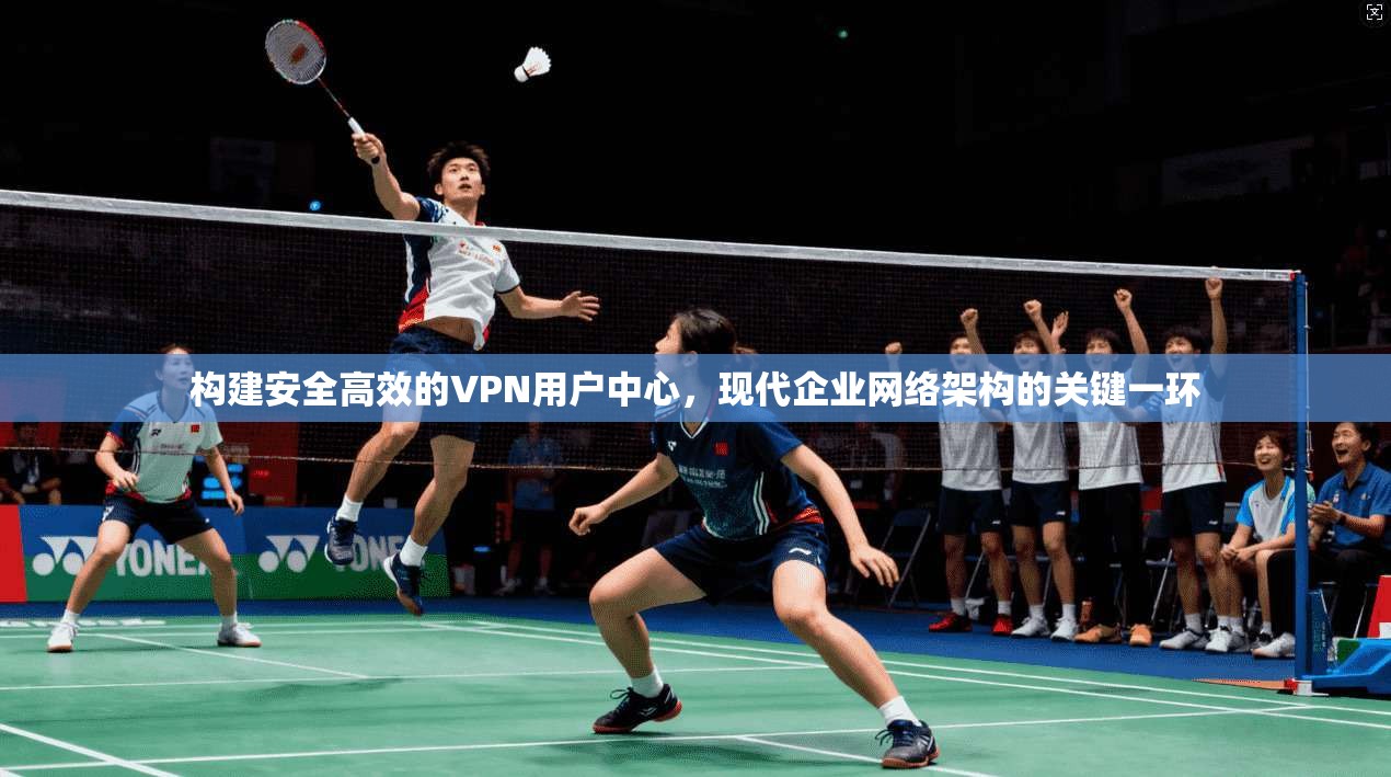 构建安全高效的VPN用户中心，现代企业网络架构的关键一环