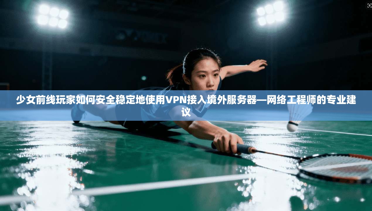 少女前线玩家如何安全稳定地使用VPN接入境外服务器—网络工程师的专业建议