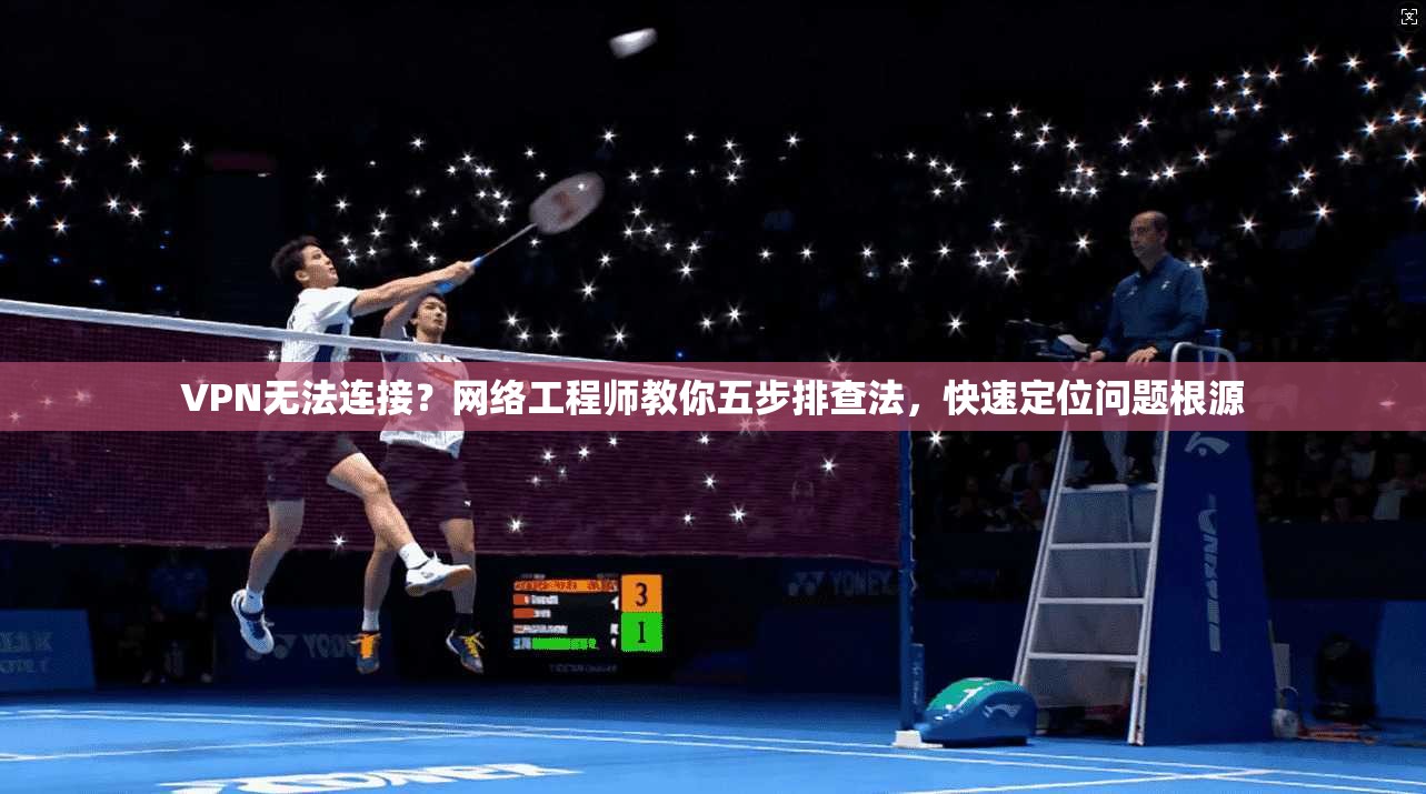 VPN无法连接？网络工程师教你五步排查法，快速定位问题根源