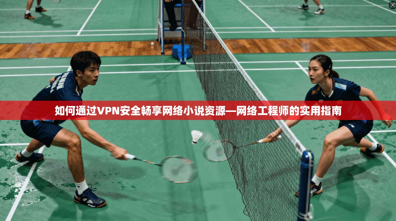如何通过VPN安全畅享网络小说资源—网络工程师的实用指南