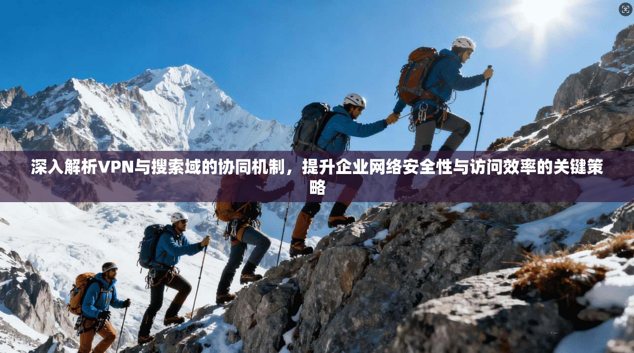 深入解析VPN与搜索域的协同机制，提升企业网络安全性与访问效率的关键策略
