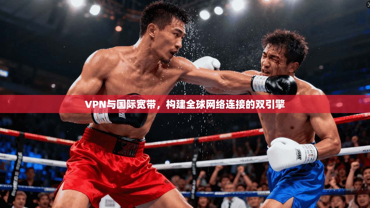 VPN与国际宽带，构建全球网络连接的双引擎