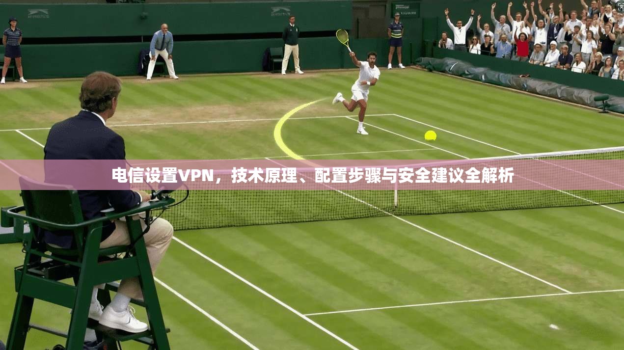 电信设置VPN，技术原理、配置步骤与安全建议全解析