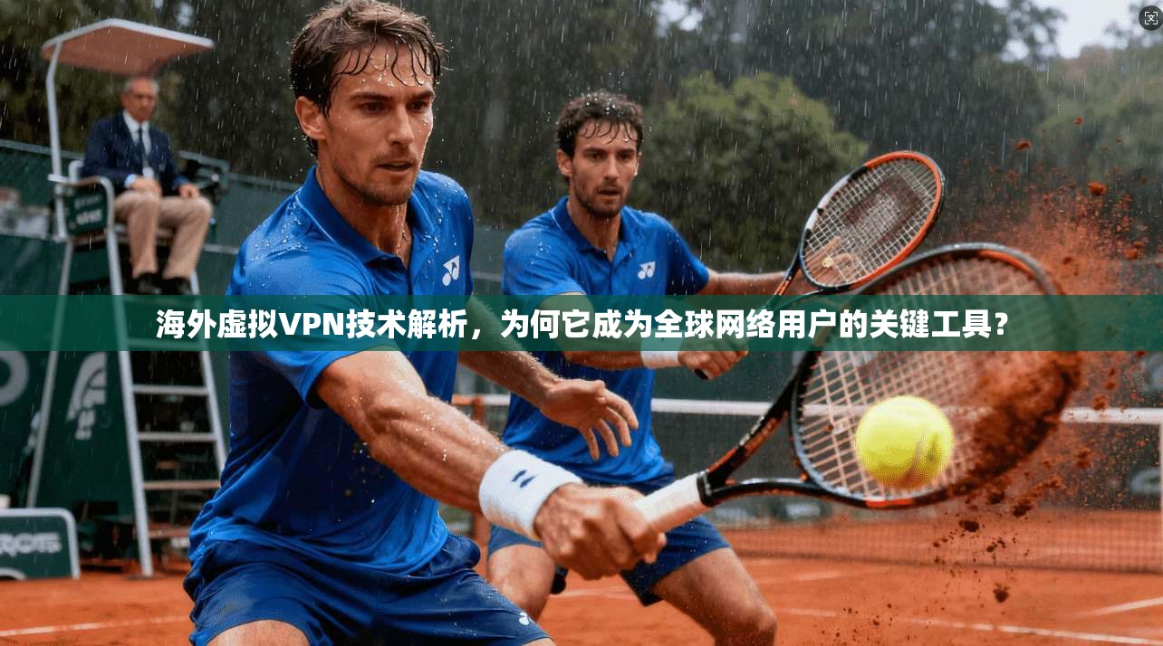海外虚拟VPN技术解析，为何它成为全球网络用户的关键工具？