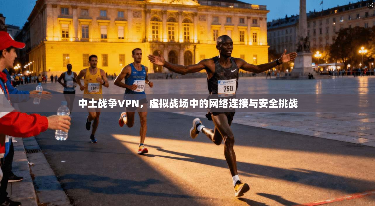 中土战争VPN，虚拟战场中的网络连接与安全挑战