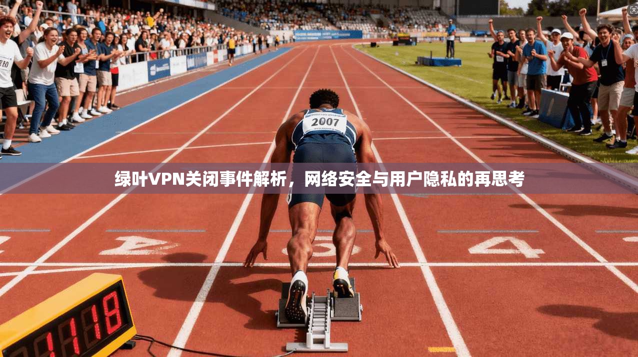 绿叶VPN关闭事件解析，网络安全与用户隐私的再思考