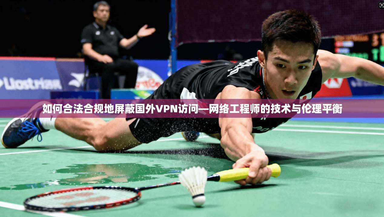 如何合法合规地屏蔽国外VPN访问—网络工程师的技术与伦理平衡