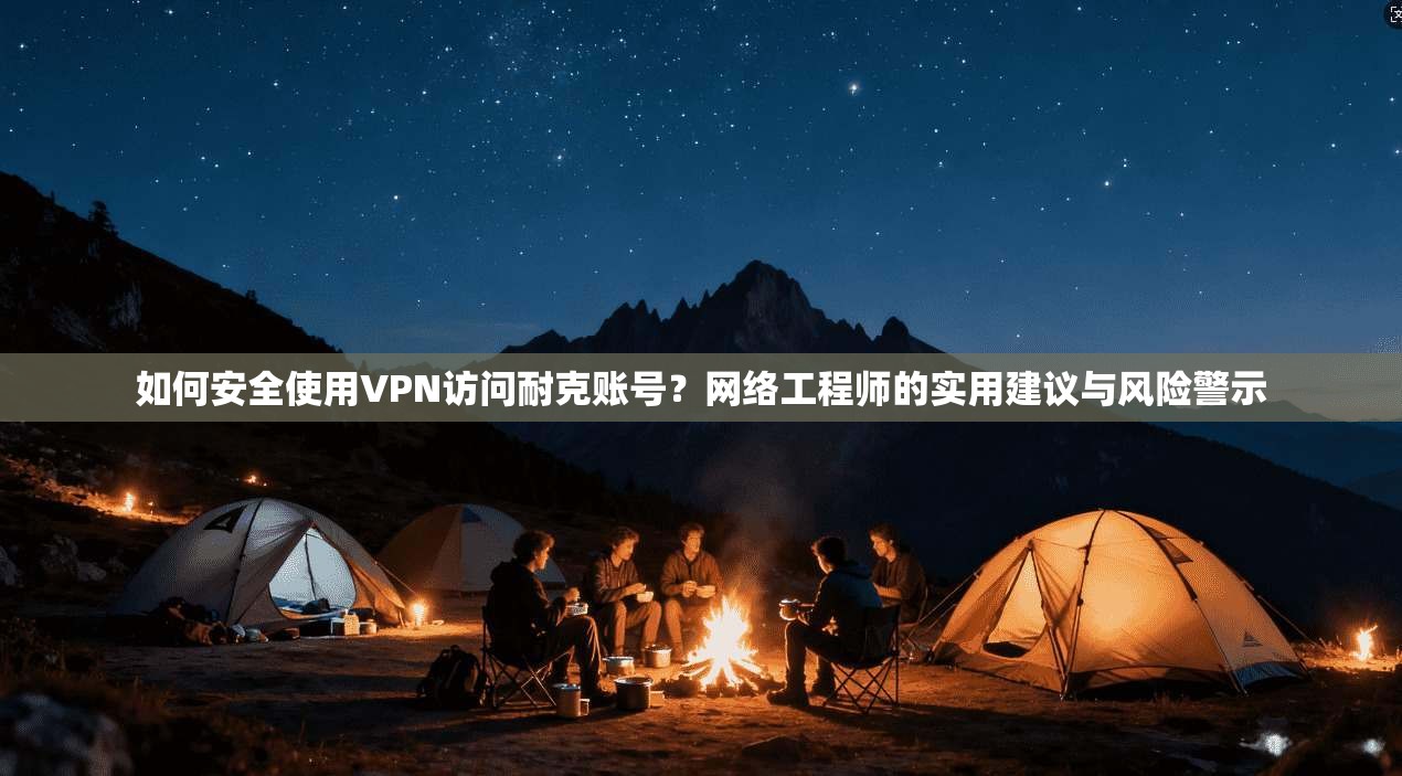 如何安全使用VPN访问耐克账号？网络工程师的实用建议与风险警示