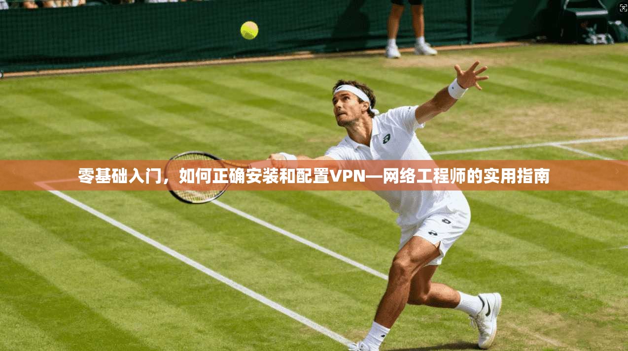 零基础入门，如何正确安装和配置VPN—网络工程师的实用指南