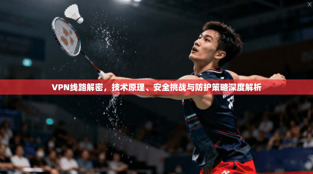 VPN线路解密，技术原理、安全挑战与防护策略深度解析