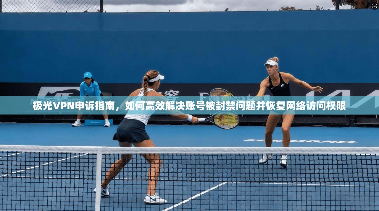 极光VPN申诉指南，如何高效解决账号被封禁问题并恢复网络访问权限
