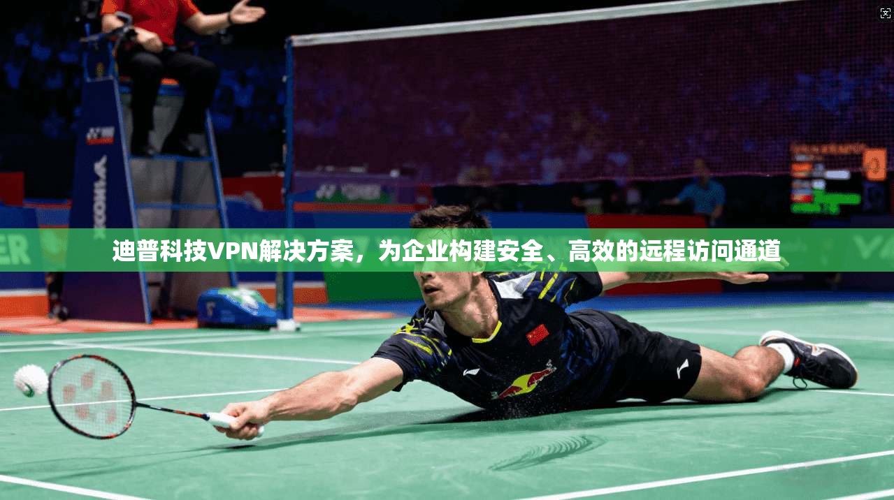 迪普科技VPN解决方案，为企业构建安全、高效的远程访问通道