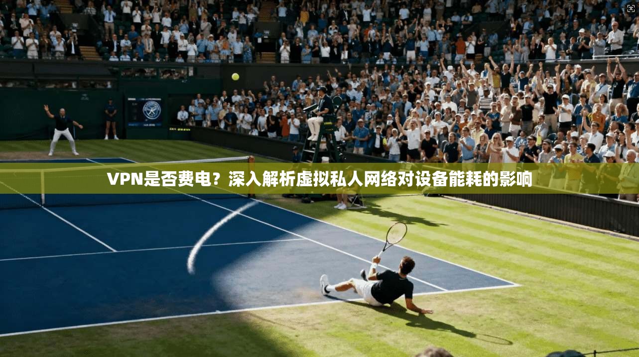 VPN是否费电？深入解析虚拟私人网络对设备能耗的影响