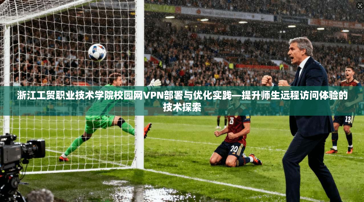 浙江工贸职业技术学院校园网VPN部署与优化实践—提升师生远程访问体验的技术探索
