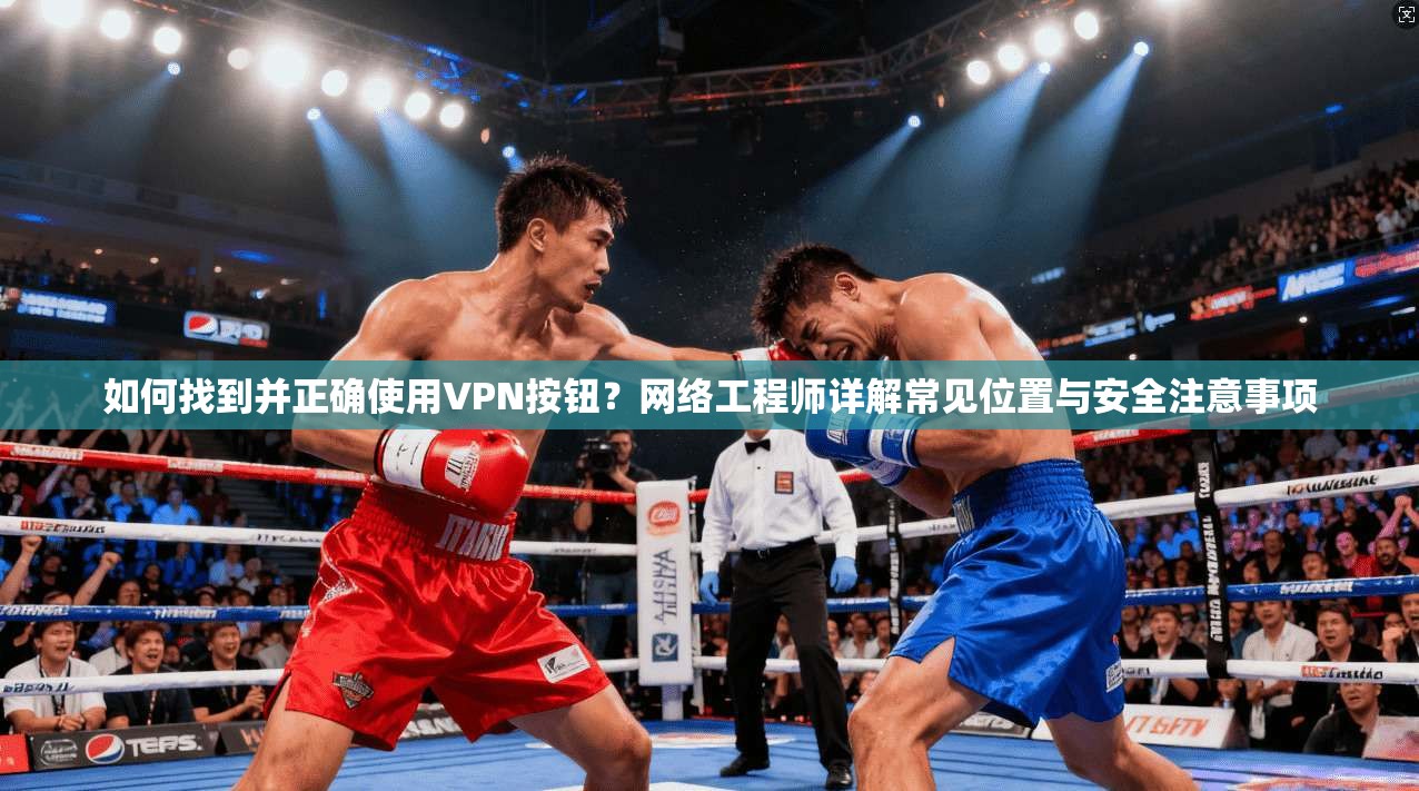 如何找到并正确使用VPN按钮？网络工程师详解常见位置与安全注意事项