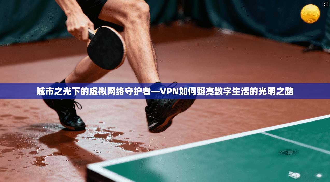 城市之光下的虚拟网络守护者—VPN如何照亮数字生活的光明之路
