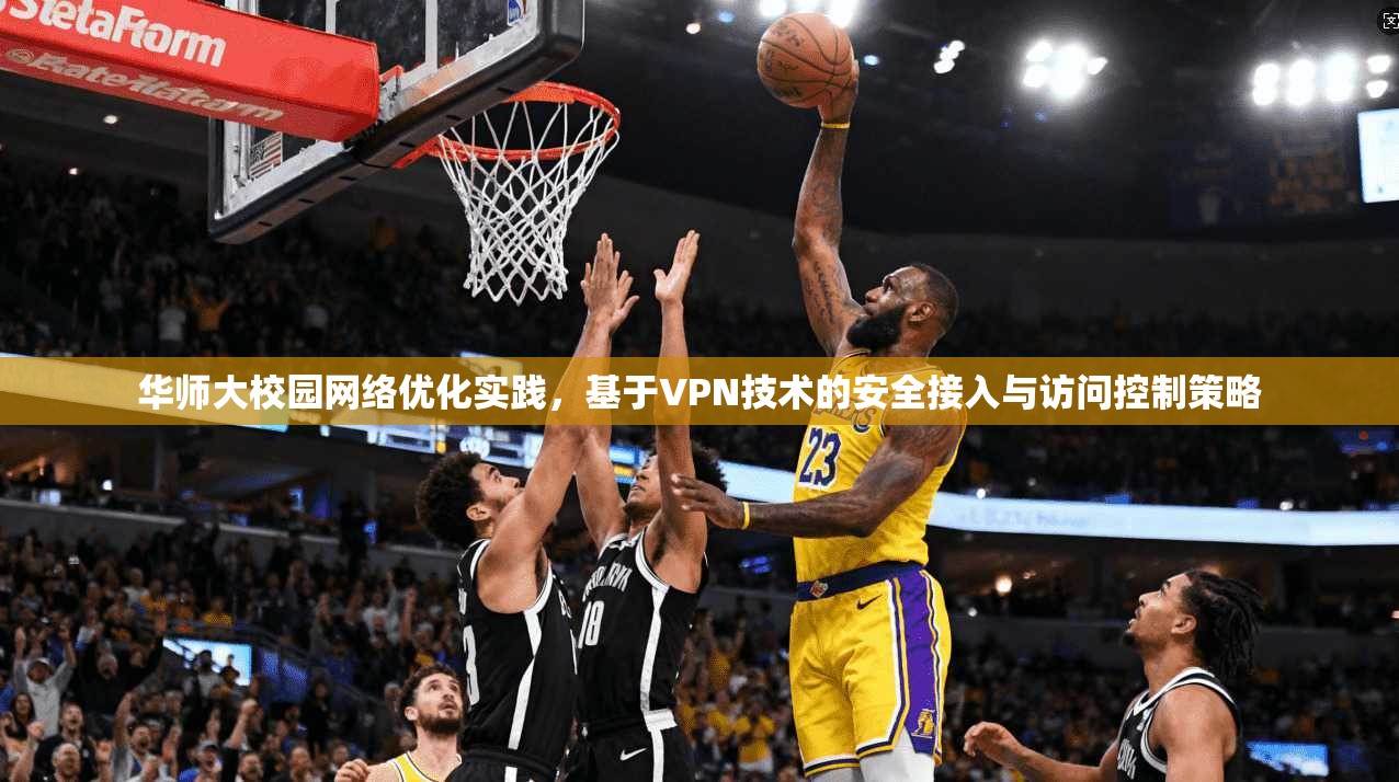 华师大校园网络优化实践，基于VPN技术的安全接入与访问控制策略