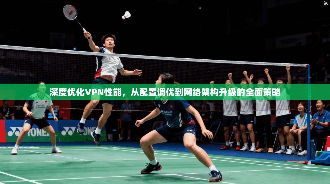 深度优化VPN性能，从配置调优到网络架构升级的全面策略