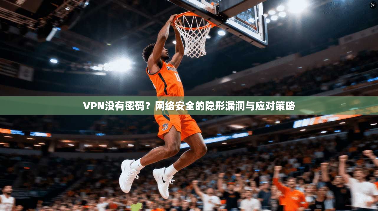 VPN没有密码？网络安全的隐形漏洞与应对策略