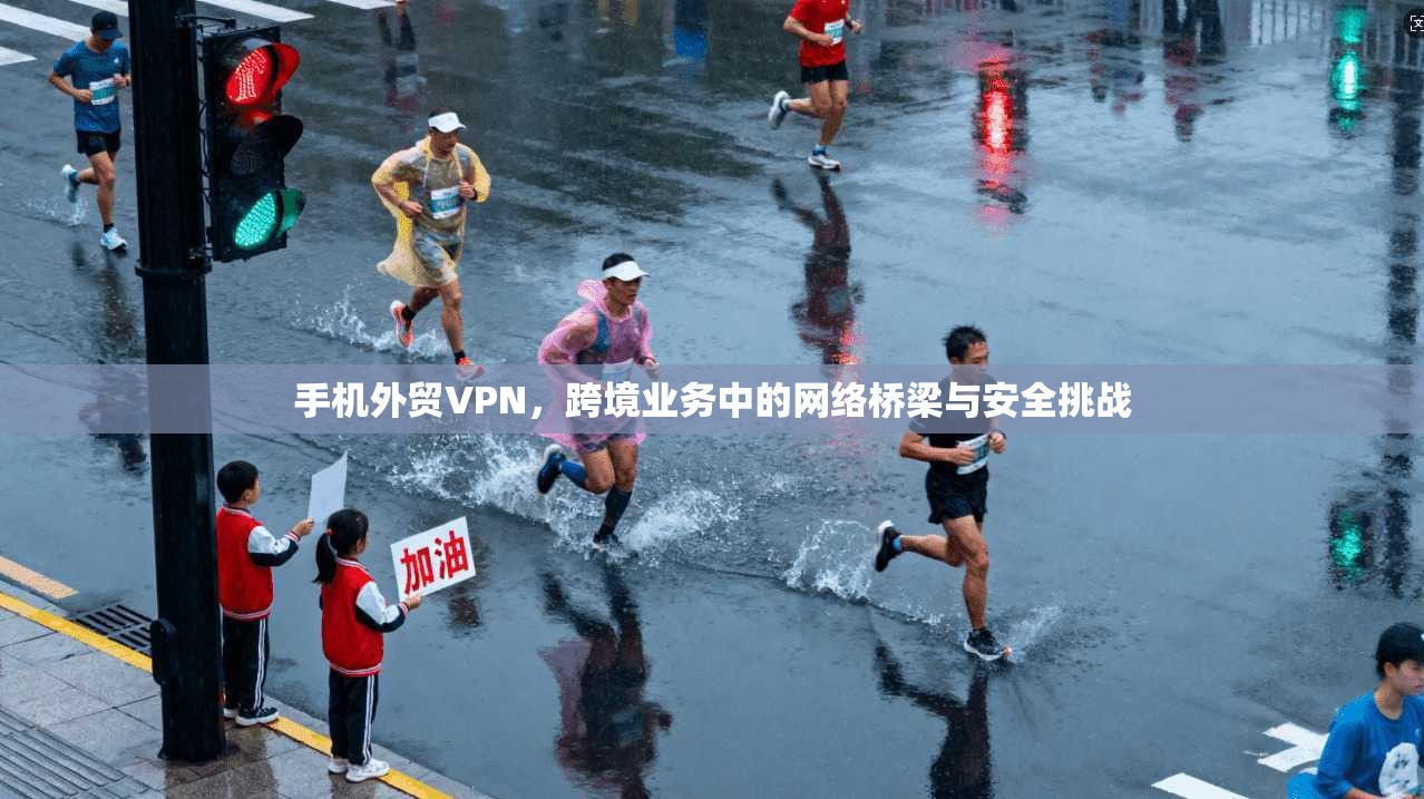 手机外贸VPN，跨境业务中的网络桥梁与安全挑战