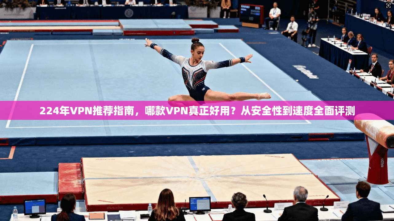 224年VPN推荐指南，哪款VPN真正好用？从安全性到速度全面评测
