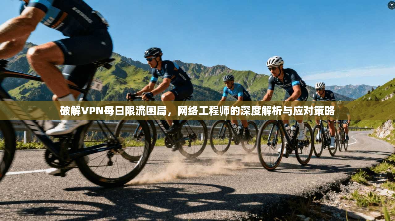 破解VPN每日限流困局，网络工程师的深度解析与应对策略