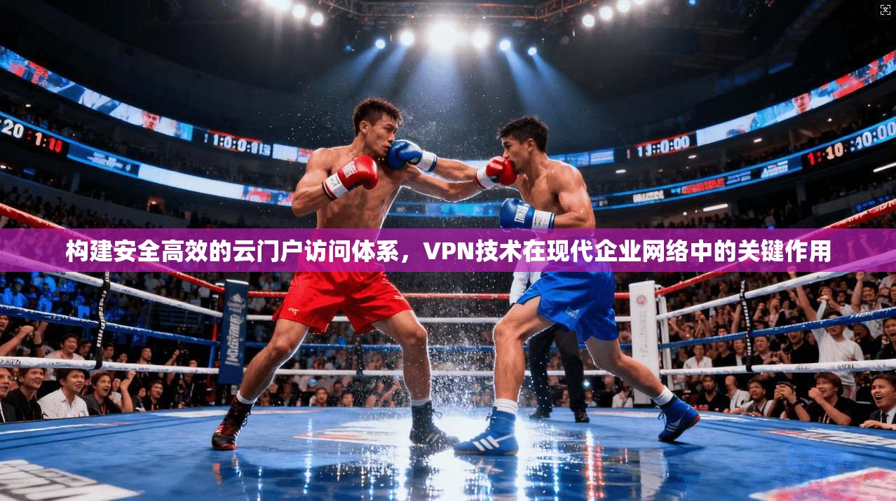 构建安全高效的云门户访问体系，VPN技术在现代企业网络中的关键作用
