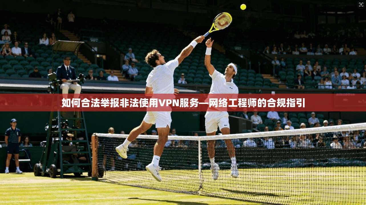 如何合法举报非法使用VPN服务—网络工程师的合规指引