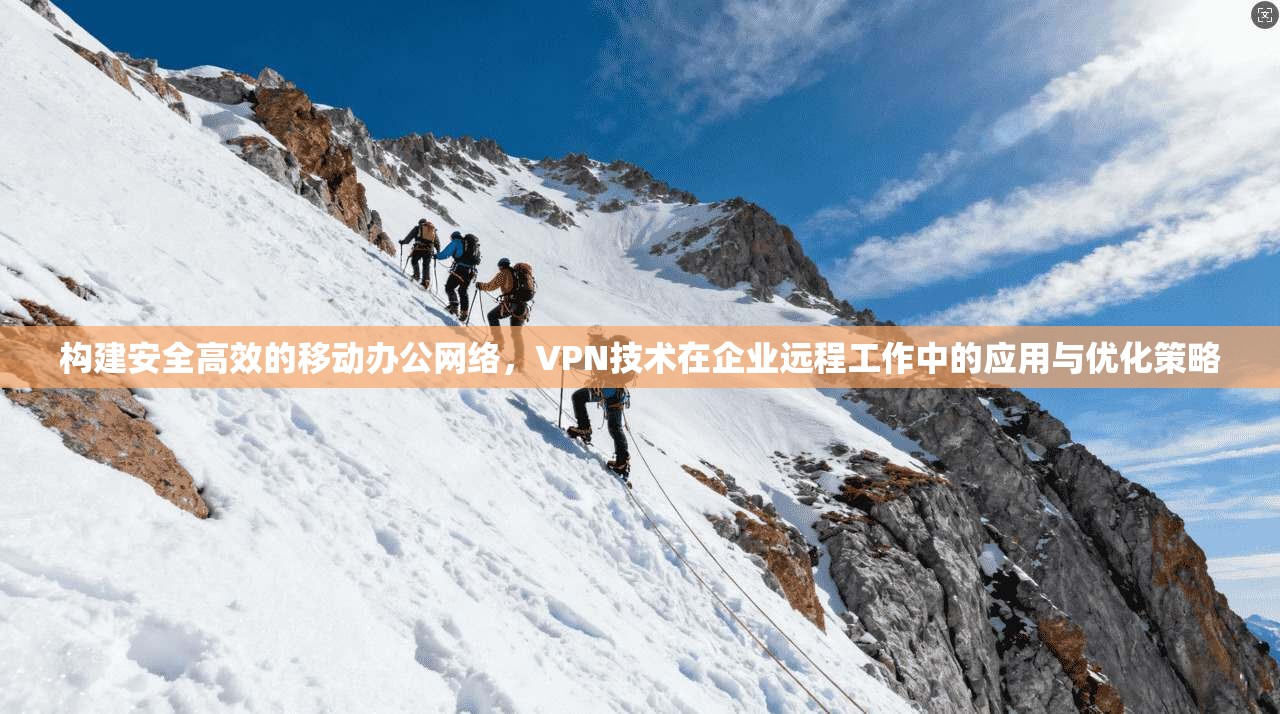 构建安全高效的移动办公网络，VPN技术在企业远程工作中的应用与优化策略