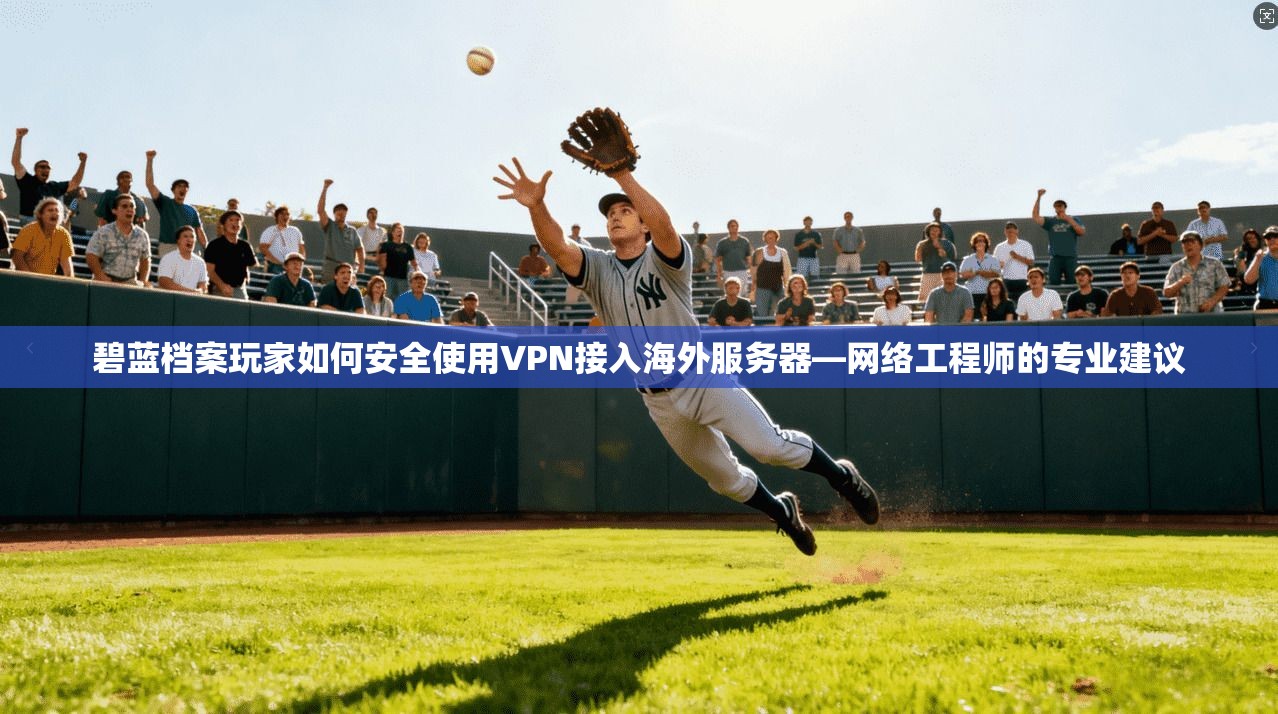 碧蓝档案玩家如何安全使用VPN接入海外服务器—网络工程师的专业建议